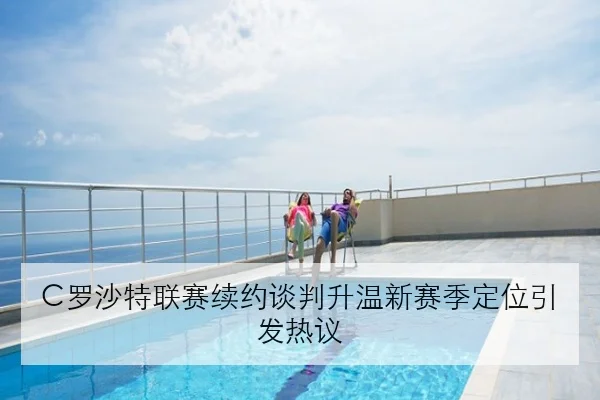 C罗沙特联赛续约谈判升温新赛季定位引发热议