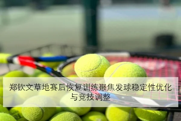 郑钦文草地赛后恢复训练聚焦发球稳定性优化与竞技调整